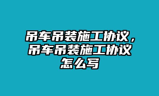 吊車吊裝施工協(xié)議，吊車吊裝施工協(xié)議怎么寫