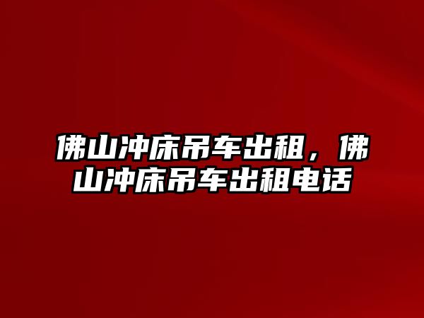佛山?jīng)_床吊車出租，佛山?jīng)_床吊車出租電話