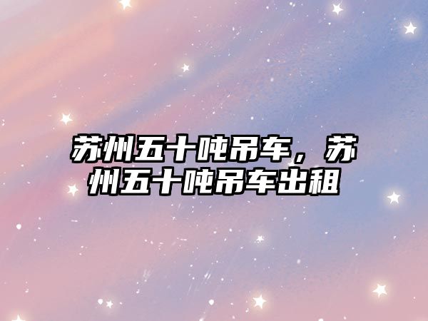 蘇州五十噸吊車，蘇州五十噸吊車出租