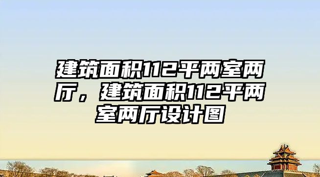 建筑面積112平兩室兩廳，建筑面積112平兩室兩廳設(shè)計(jì)圖