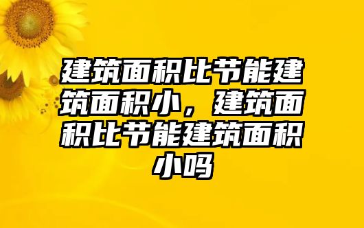建筑面積比節(jié)能建筑面積小，建筑面積比節(jié)能建筑面積小嗎