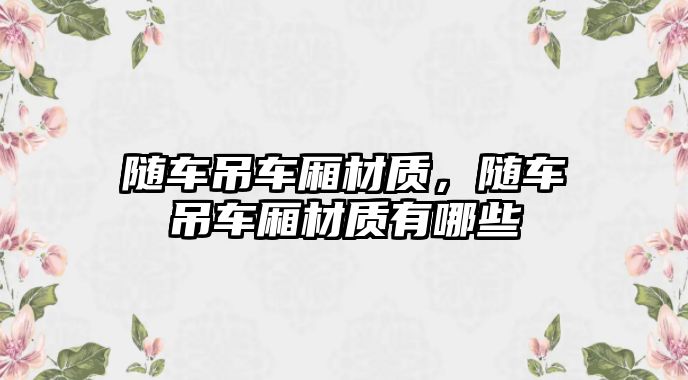 隨車吊車廂材質(zhì)，隨車吊車廂材質(zhì)有哪些