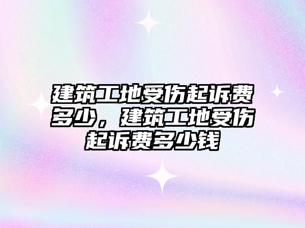 建筑工地受傷起訴費(fèi)多少，建筑工地受傷起訴費(fèi)多少錢