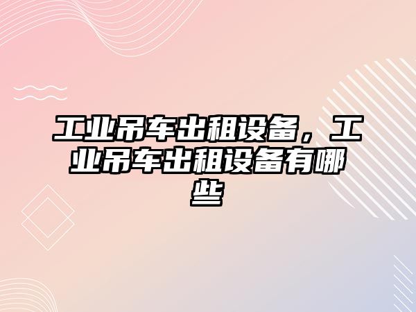 工業(yè)吊車出租設(shè)備，工業(yè)吊車出租設(shè)備有哪些