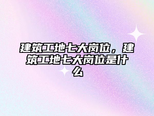 建筑工地七大崗位，建筑工地七大崗位是什么
