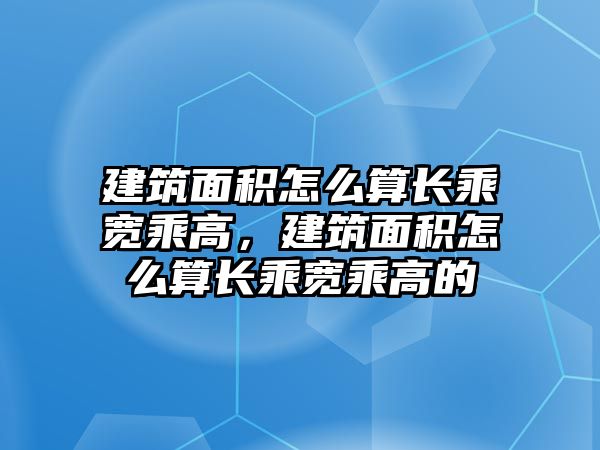 建筑面積怎么算長乘寬乘高，建筑面積怎么算長乘寬乘高的
