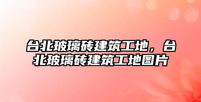 臺(tái)北玻璃磚建筑工地，臺(tái)北玻璃磚建筑工地圖片