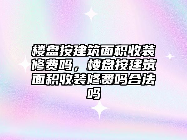 樓盤(pán)按建筑面積收裝修費(fèi)嗎，樓盤(pán)按建筑面積收裝修費(fèi)嗎合法嗎
