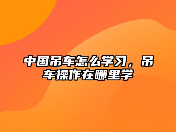 中國(guó)吊車怎么學(xué)習(xí)，吊車操作在哪里學(xué)