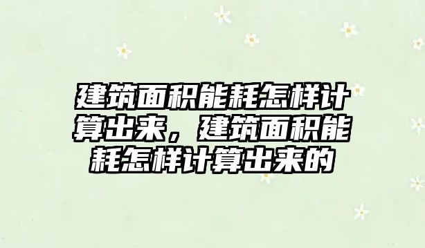 建筑面積能耗怎樣計算出來，建筑面積能耗怎樣計算出來的