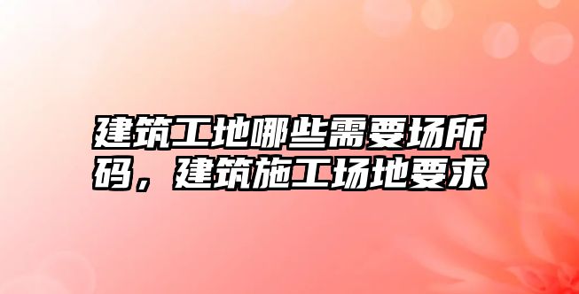 建筑工地哪些需要場(chǎng)所碼，建筑施工場(chǎng)地要求