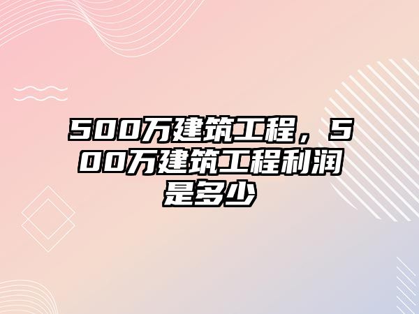 500萬建筑工程，500萬建筑工程利潤是多少