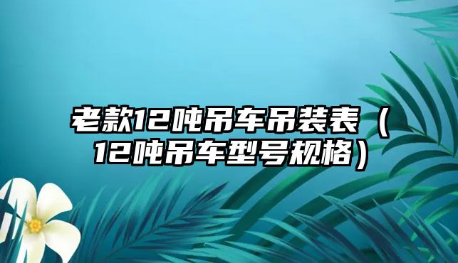 老款12噸吊車(chē)吊裝表（12噸吊車(chē)型號(hào)規(guī)格）