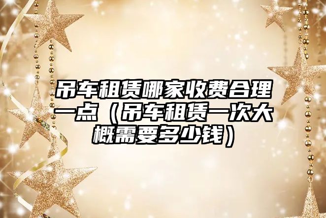 吊車租賃哪家收費合理一點（吊車租賃一次大概需要多少錢）