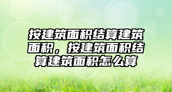 按建筑面積結(jié)算建筑面積，按建筑面積結(jié)算建筑面積怎么算