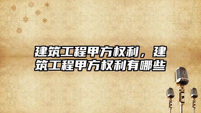 建筑工程甲方權利，建筑工程甲方權利有哪些