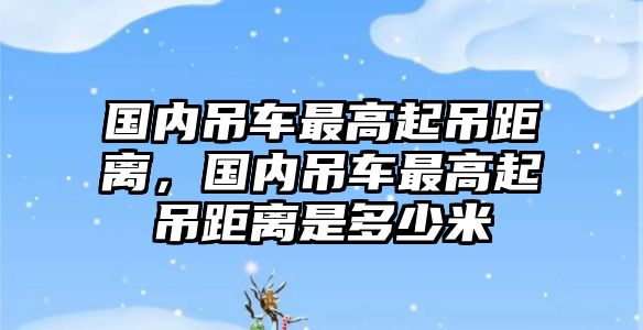 國內(nèi)吊車最高起吊距離，國內(nèi)吊車最高起吊距離是多少米