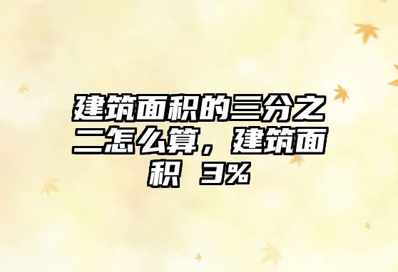 建筑面積的三分之二怎么算，建筑面積 3%