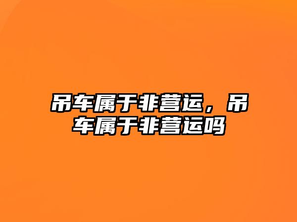 吊車屬于非營(yíng)運(yùn)，吊車屬于非營(yíng)運(yùn)嗎
