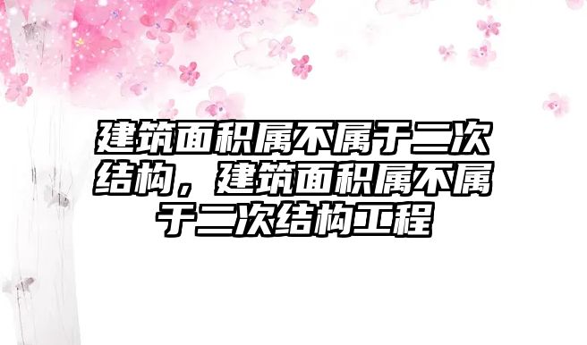 建筑面積屬不屬于二次結(jié)構(gòu)，建筑面積屬不屬于二次結(jié)構(gòu)工程