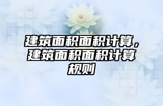 建筑面積面積計算，建筑面積面積計算規(guī)則