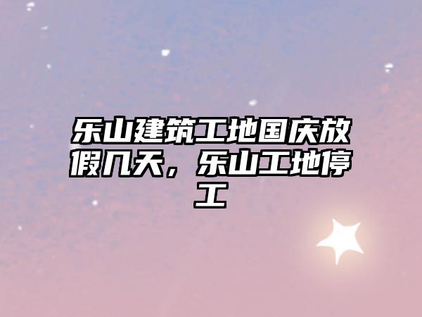 樂山建筑工地國慶放假幾天，樂山工地停工