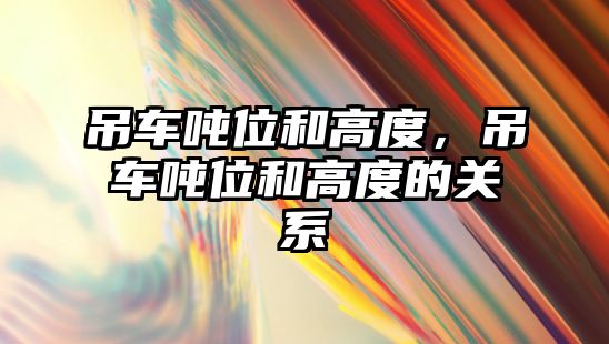 吊車噸位和高度，吊車噸位和高度的關(guān)系