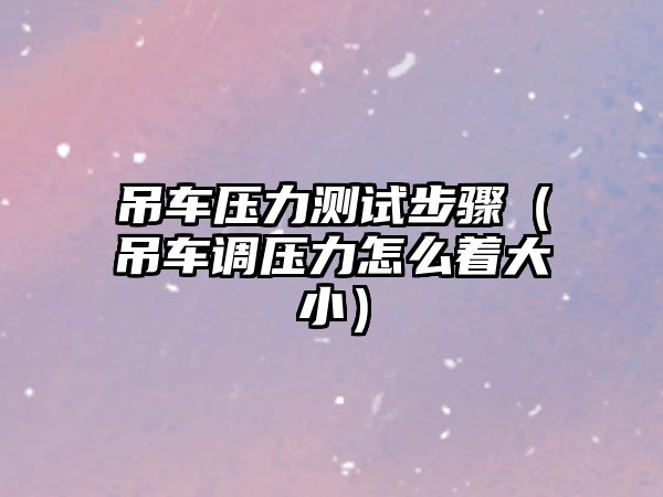 吊車壓力測試步驟（吊車調(diào)壓力怎么著大?。? class=