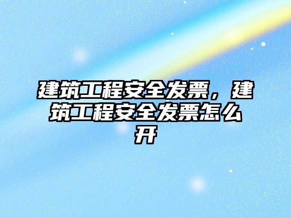 建筑工程安全發(fā)票，建筑工程安全發(fā)票怎么開