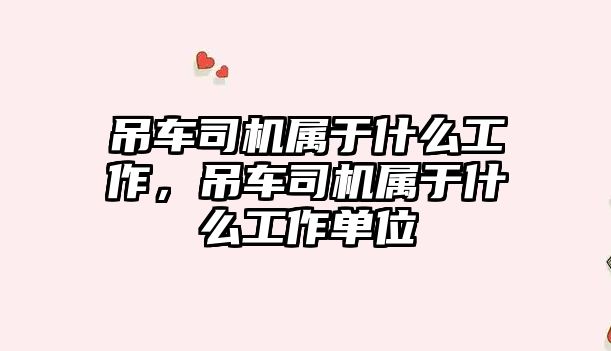 吊車(chē)司機(jī)屬于什么工作，吊車(chē)司機(jī)屬于什么工作單位