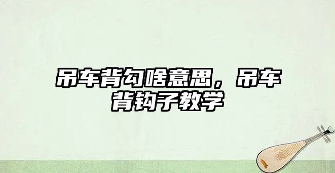 吊車背勾啥意思，吊車背鉤子教學(xué)