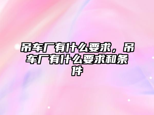 吊車廠有什么要求，吊車廠有什么要求和條件