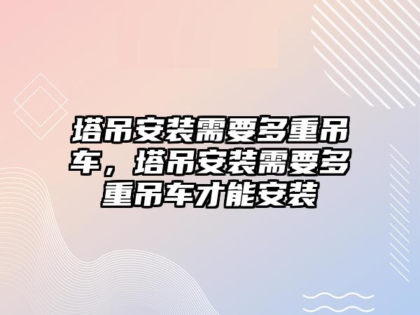 塔吊安裝需要多重吊車，塔吊安裝需要多重吊車才能安裝
