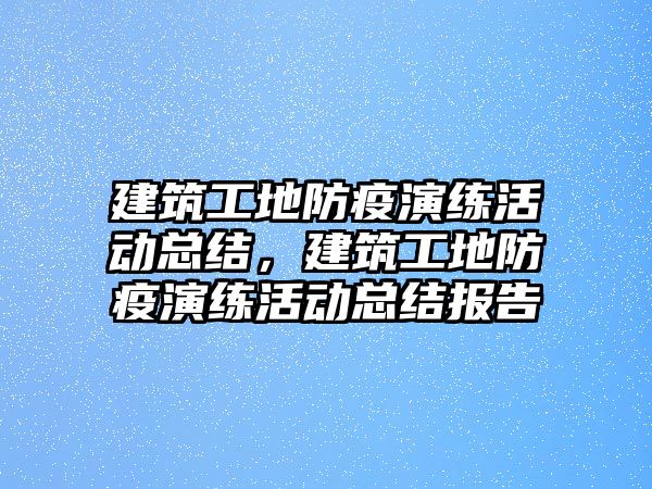 建筑工地防疫演練活動總結(jié)，建筑工地防疫演練活動總結(jié)報告