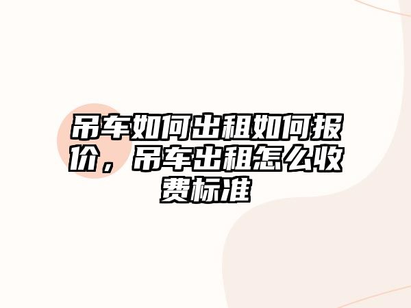 吊車如何出租如何報價，吊車出租怎么收費標準