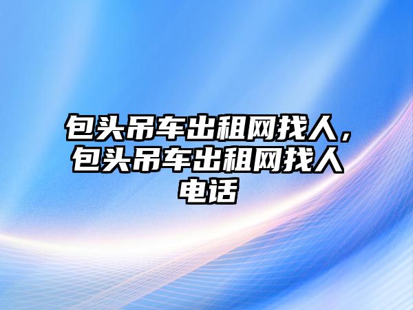 包頭吊車出租網(wǎng)找人，包頭吊車出租網(wǎng)找人電話