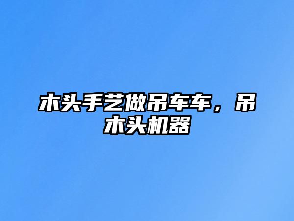 木頭手藝做吊車車，吊木頭機器