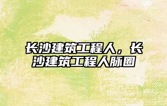 長(zhǎng)沙建筑工程人，長(zhǎng)沙建筑工程人脈圈