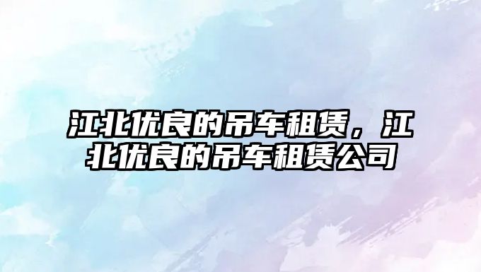江北優(yōu)良的吊車租賃，江北優(yōu)良的吊車租賃公司