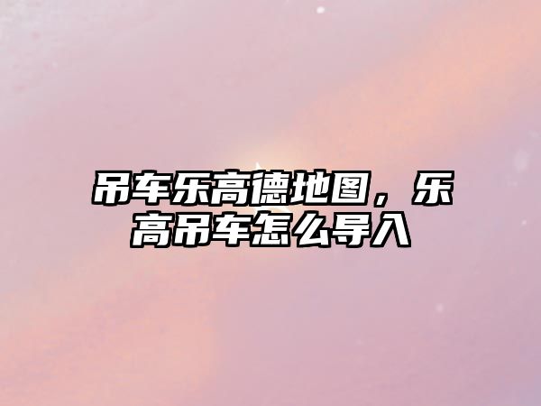 吊車樂高德地圖，樂高吊車怎么導(dǎo)入