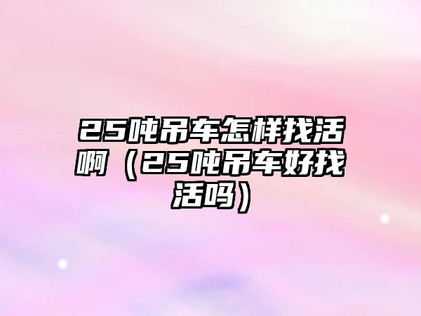 25噸吊車怎樣找活?。?5噸吊車好找活嗎）