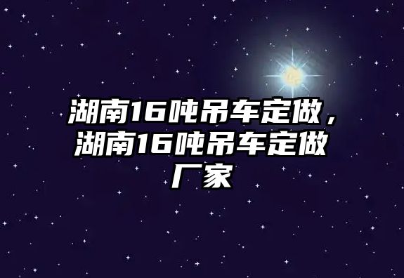 湖南16噸吊車(chē)定做，湖南16噸吊車(chē)定做廠家