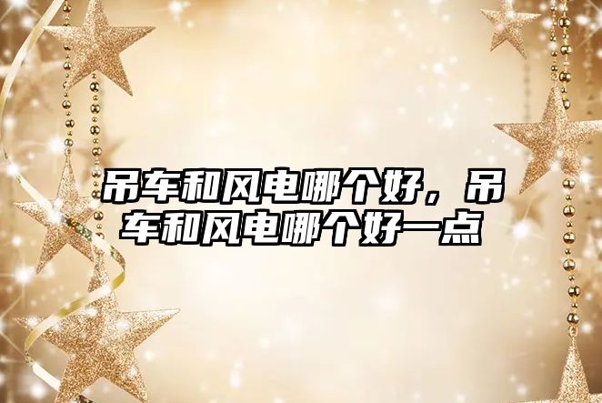 吊車和風(fēng)電哪個(gè)好，吊車和風(fēng)電哪個(gè)好一點(diǎn)