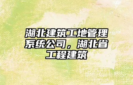 湖北建筑工地管理系統(tǒng)公司，湖北省工程建筑