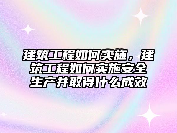 建筑工程如何實(shí)施，建筑工程如何實(shí)施安全生產(chǎn)并取得什么成效