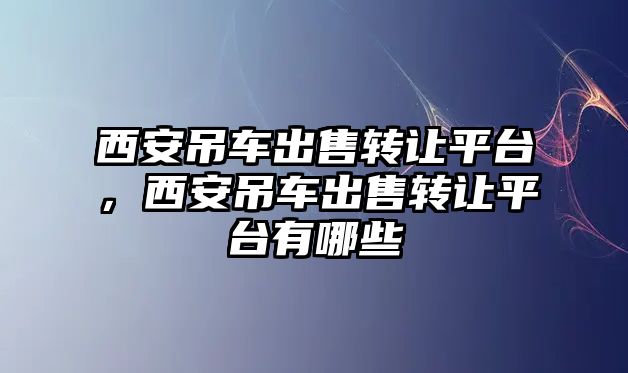 西安吊車出售轉(zhuǎn)讓平臺，西安吊車出售轉(zhuǎn)讓平臺有哪些