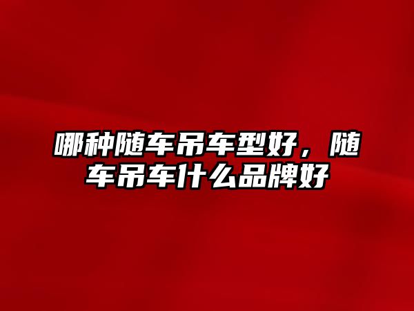 哪種隨車吊車型好，隨車吊車什么品牌好