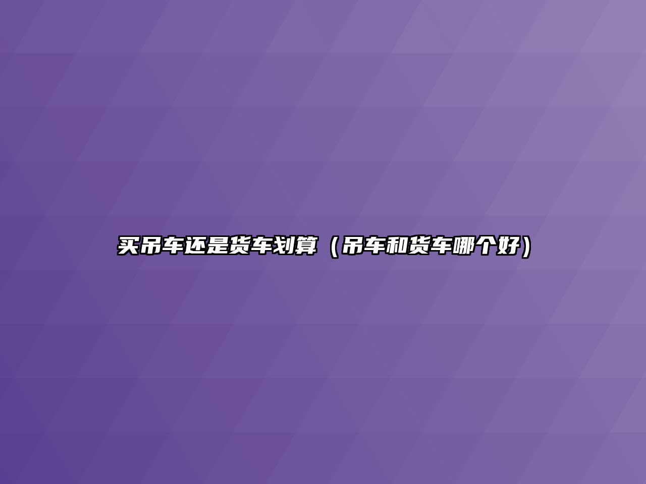 買吊車還是貨車劃算（吊車和貨車哪個(gè)好）